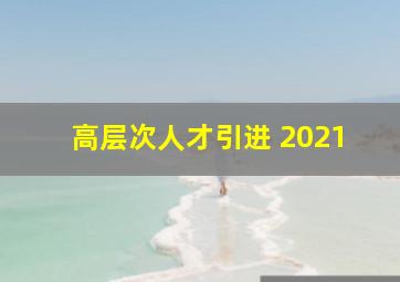 高层次人才引进 2021